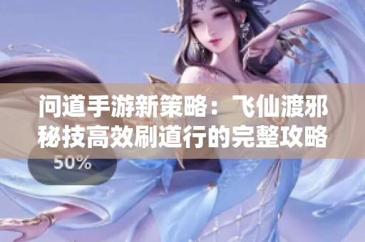 问道手游新策略：飞仙渡邪秘技高效刷道行的完整攻略与技巧分享