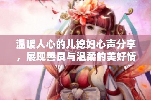 温暖人心的儿媳妇心声分享，展现善良与温柔的美好情感