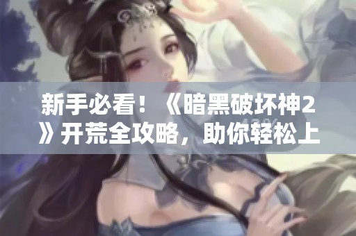 新手必看！《暗黑破坏神2》开荒全攻略，助你轻松上手游戏
