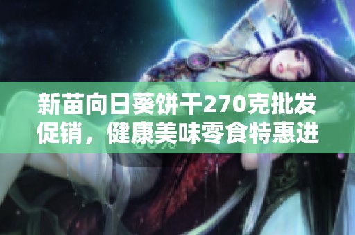 新苗向日葵饼干270克批发促销，健康美味零食特惠进行中