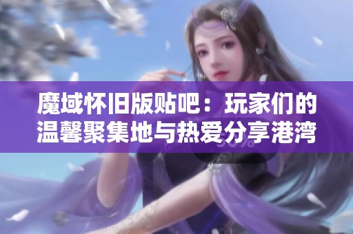 魔域怀旧版贴吧：玩家们的温馨聚集地与热爱分享港湾