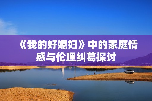《我的好媳妇》中的家庭情感与伦理纠葛探讨