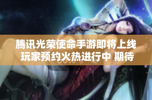 腾讯光荣使命手游即将上线 玩家预约火热进行中 期待值满满