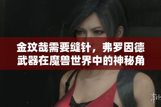 金玟哉需要缝针，弗罗因德武器在魔兽世界中的神秘角色解析