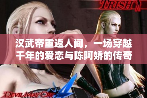 汉武帝重返人间，一场穿越千年的爱恋与陈阿娇的传奇故事