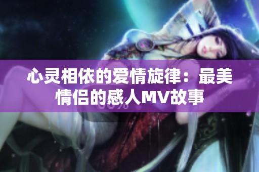 心灵相依的爱情旋律：最美情侣的感人MV故事