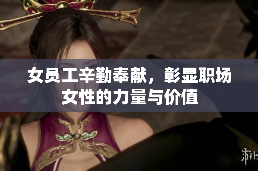 女员工辛勤奉献，彰显职场女性的力量与价值