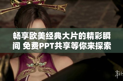 畅享欧美经典大片的精彩瞬间 免费PPT共享等你来探索