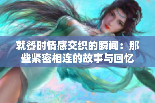 就餐时情感交织的瞬间：那些紧密相连的故事与回忆
