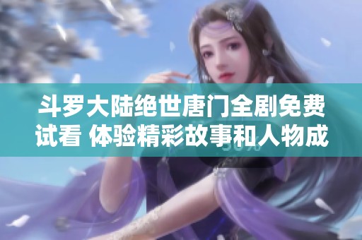 斗罗大陆绝世唐门全剧免费试看 体验精彩故事和人物成长之旅