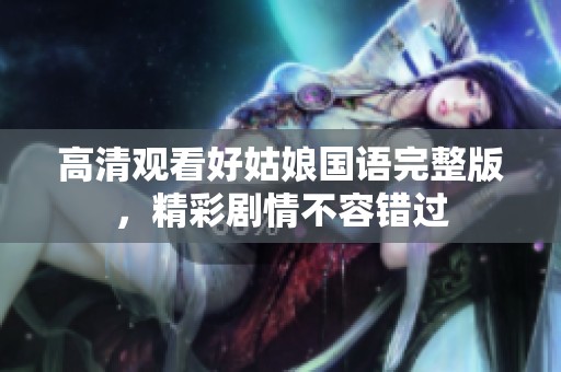 高清观看好姑娘国语完整版，精彩剧情不容错过