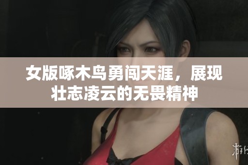 女版啄木鸟勇闯天涯，展现壮志凌云的无畏精神
