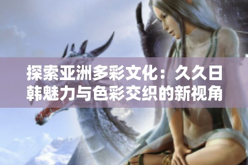 探索亚洲多彩文化：久久日韩魅力与色彩交织的新视角