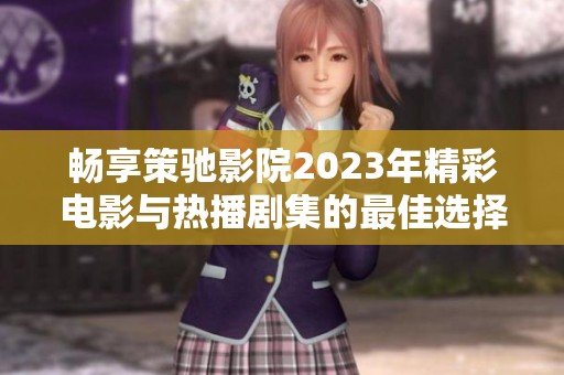 畅享策驰影院2023年精彩电影与热播剧集的最佳选择