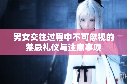 男女交往过程中不可忽视的禁忌礼仪与注意事项