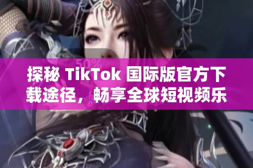 探秘 TikTok 国际版官方下载途径，畅享全球短视频乐趣