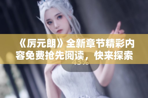 《厉元朗》全新章节精彩内容免费抢先阅读，快来探索吧