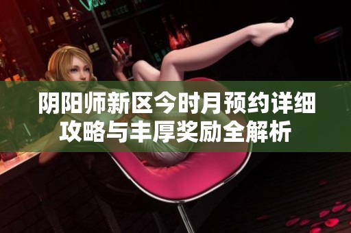 阴阳师新区今时月预约详细攻略与丰厚奖励全解析