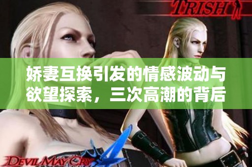 娇妻互换引发的情感波动与欲望探索，三次高潮的背后揭秘