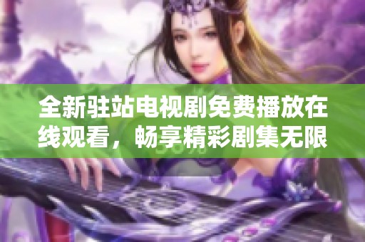 全新驻站电视剧免费播放在线观看，畅享精彩剧集无限魅力