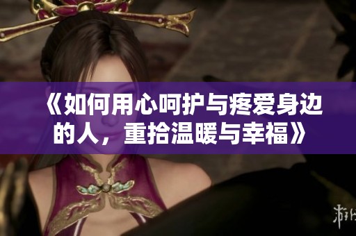 《如何用心呵护与疼爱身边的人，重拾温暖与幸福》