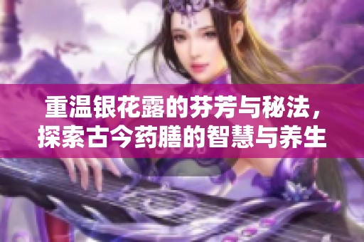 重温银花露的芬芳与秘法，探索古今药膳的智慧与养生之道