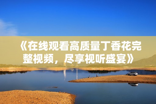 《在线观看高质量丁香花完整视频，尽享视听盛宴》