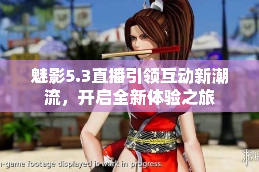 魅影5.3直播引领互动新潮流，开启全新体验之旅