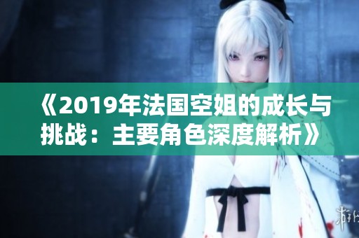 《2019年法国空姐的成长与挑战：主要角色深度解析》