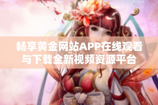畅享黄金网站APP在线观看与下载全新视频资源平台