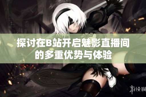 探讨在B站开启魅影直播间的多重优势与体验