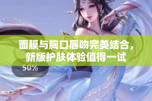 面膜与胸口唇吻完美结合，新版护肤体验值得一试
