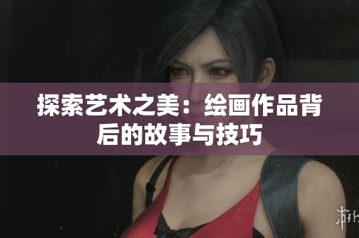 探索艺术之美：绘画作品背后的故事与技巧