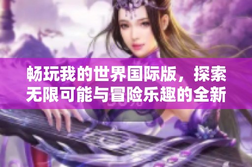 畅玩我的世界国际版，探索无限可能与冒险乐趣的全新体验