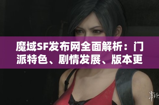 魔域SF发布网全面解析：门派特色、剧情发展、版本更新与技能详解