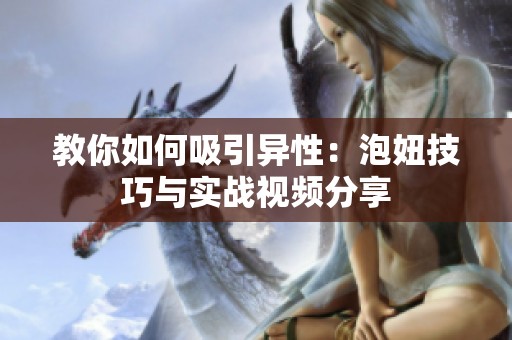教你如何吸引异性：泡妞技巧与实战视频分享