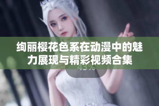 绚丽樱花色系在动漫中的魅力展现与精彩视频合集