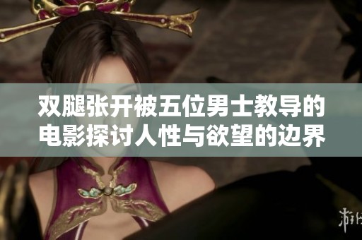 双腿张开被五位男士教导的电影探讨人性与欲望的边界