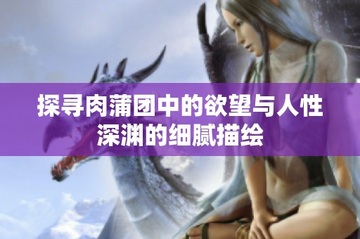 探寻肉蒲团中的欲望与人性深渊的细腻描绘
