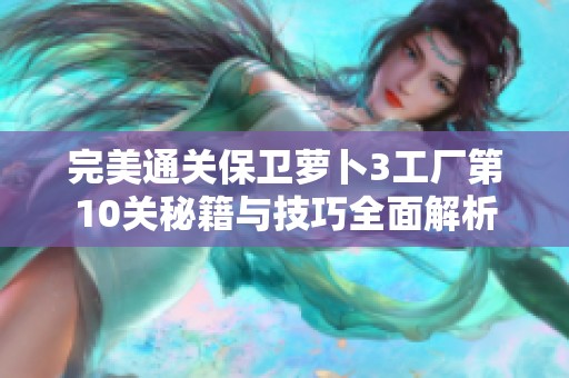 完美通关保卫萝卜3工厂第10关秘籍与技巧全面解析