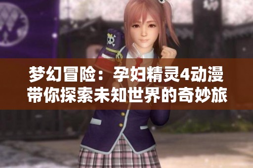 梦幻冒险：孕妇精灵4动漫带你探索未知世界的奇妙旅程