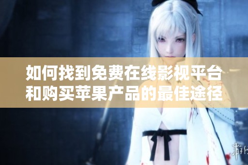 如何找到免费在线影视平台和购买苹果产品的最佳途径