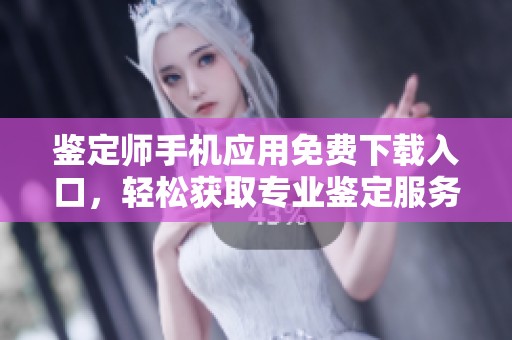 鉴定师手机应用免费下载入口，轻松获取专业鉴定服务
