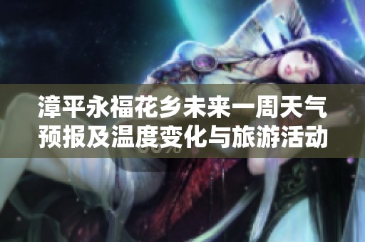 漳平永福花乡未来一周天气预报及温度变化与旅游活动指南