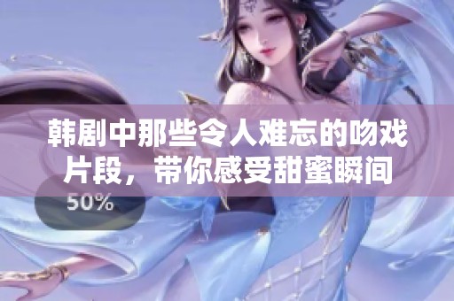 韩剧中那些令人难忘的吻戏片段，带你感受甜蜜瞬间