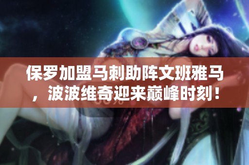 保罗加盟马刺助阵文班雅马，波波维奇迎来巅峰时刻！