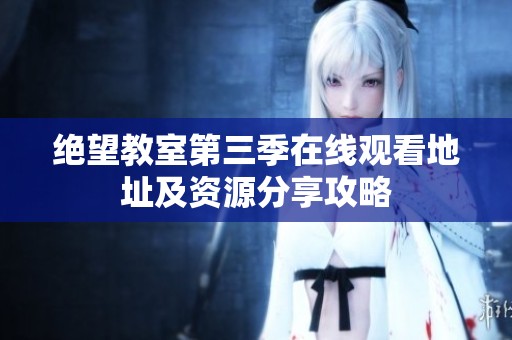 绝望教室第三季在线观看地址及资源分享攻略