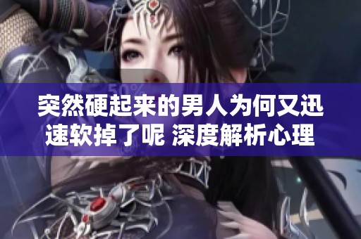 突然硬起来的男人为何又迅速软掉了呢 深度解析心理与生理原因