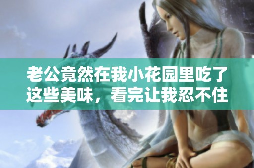 老公竟然在我小花园里吃了这些美味，看完让我忍不住笑出声