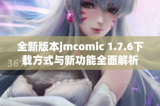 全新版本jmcomic 1.7.6下载方式与新功能全面解析